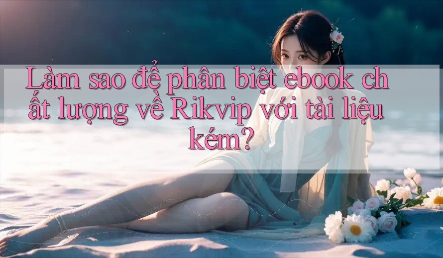Làm sao để phân biệt ebook chất lượng về Rikvip với tài liệu kém? Làm sao để phân biệt ebook chất lượng về Rikvip với tài liệu kém?