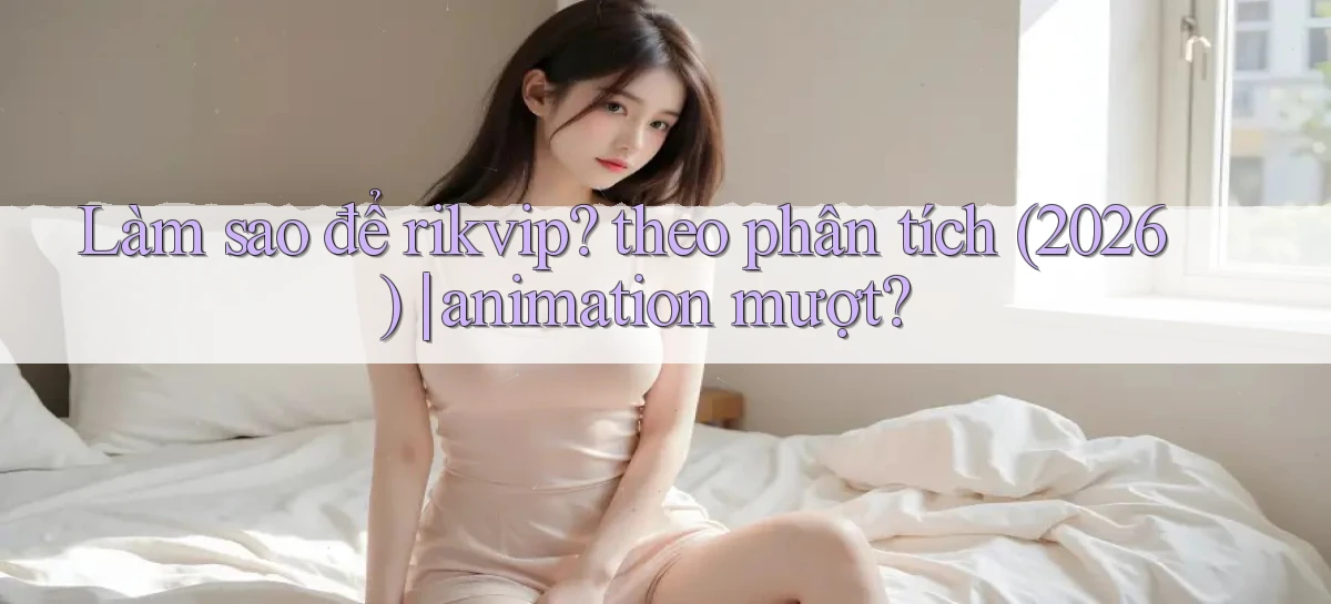 Làm sao để rikvip theo phân tích (2026) animation mượt