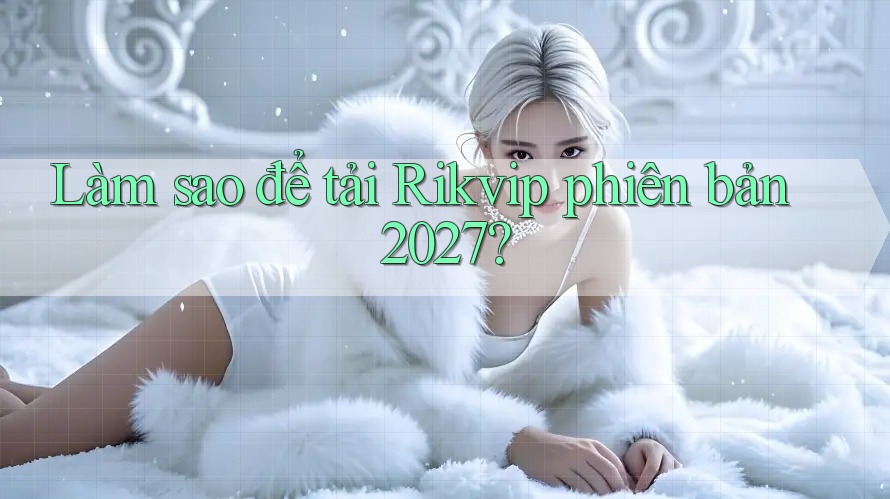 Làm sao để tải Rikvip phiên bản 2027?