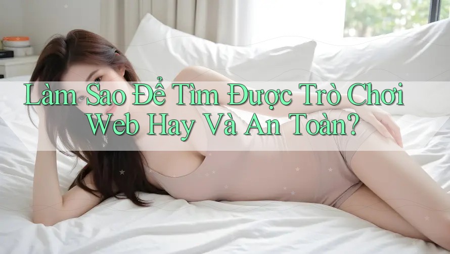 Làm Sao Để Tìm Được Trò Chơi Web Hay Và An Toàn? Làm Sao Để Tìm Được Trò Chơi Web Hay Và An Toàn?