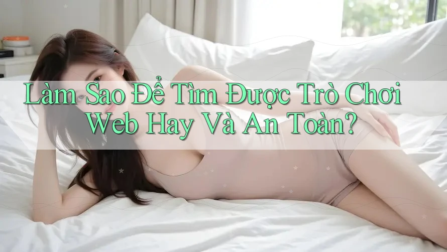Làm Sao Để Tìm Được Trò Chơi Web Hay Và An Toàn?