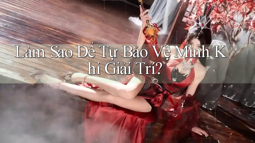 Làm Sao Để Tự Bảo Vệ Mình Khi Giải Trí?