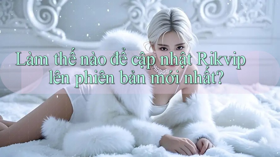 Làm thế nào để cập nhật Rikvip lên phiên bản mới nhất? Làm thế nào để cập nhật Rikvip lên phiên bản mới nhất?