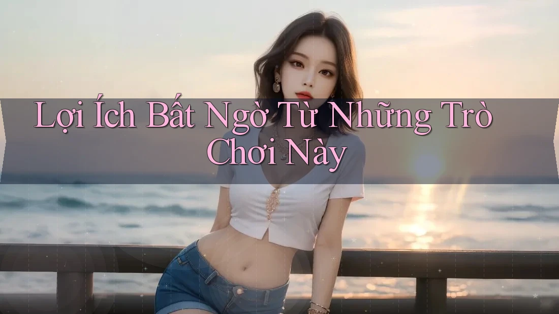 Lợi Ích Bất Ngờ Từ Những Trò Chơi Này