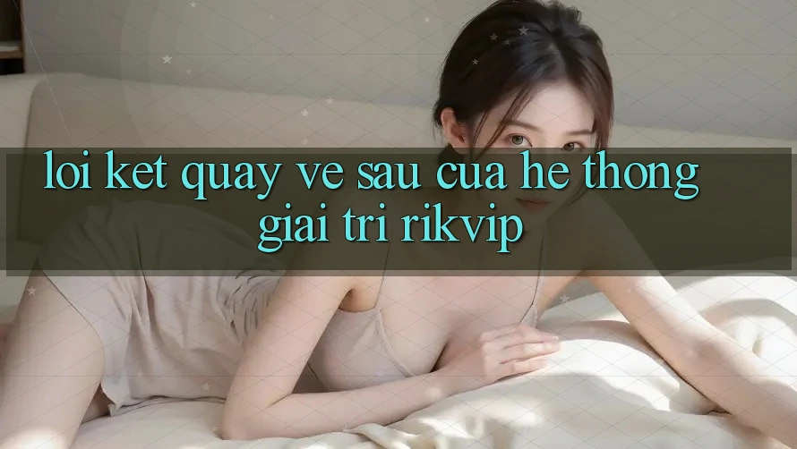 Lời Kết: Quay về sau Của Hệ thống Giải Trí Rikvip
