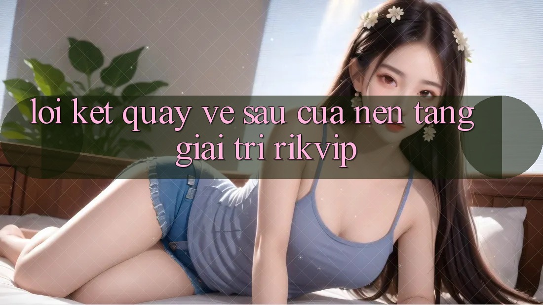 Lời Kết: Quay về sau Của Nền Tảng Giải Trí Rikvip Lời Kết: Quay về sau Của Nền Tảng Giải Trí Rikvip