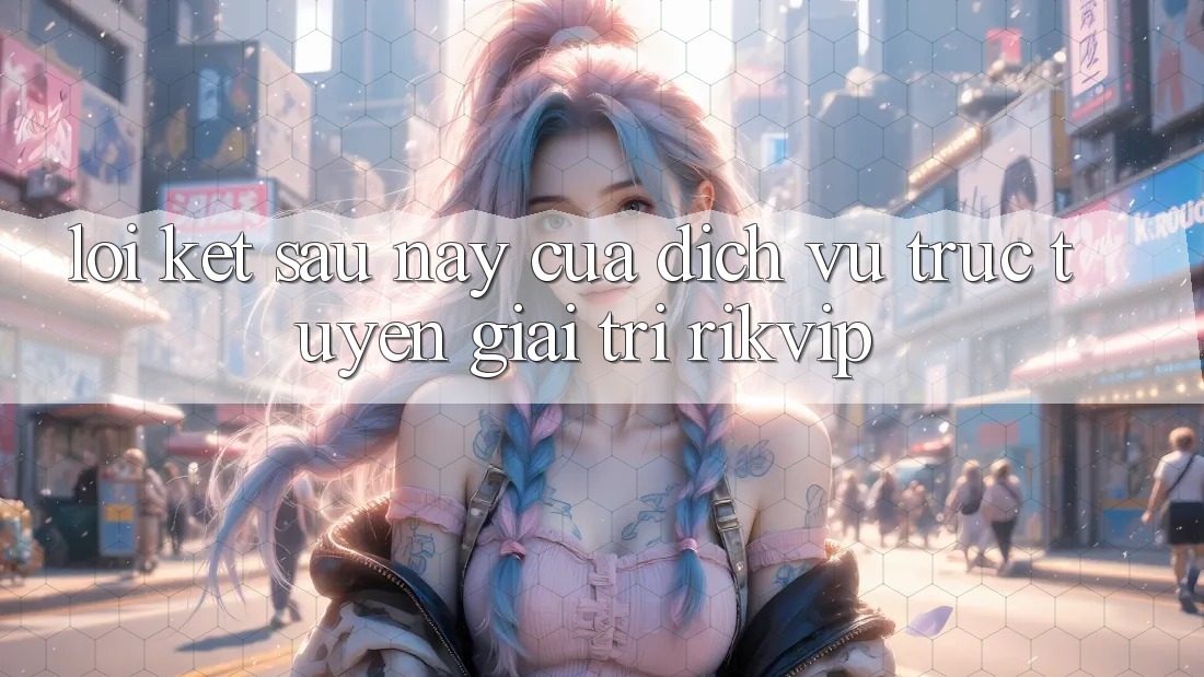 Lời Kết: Sau này Của Dịch vụ trực tuyến Giải Trí Rikvip Lời Kết: Sau này Của Dịch vụ trực tuyến Giải Trí Rikvip