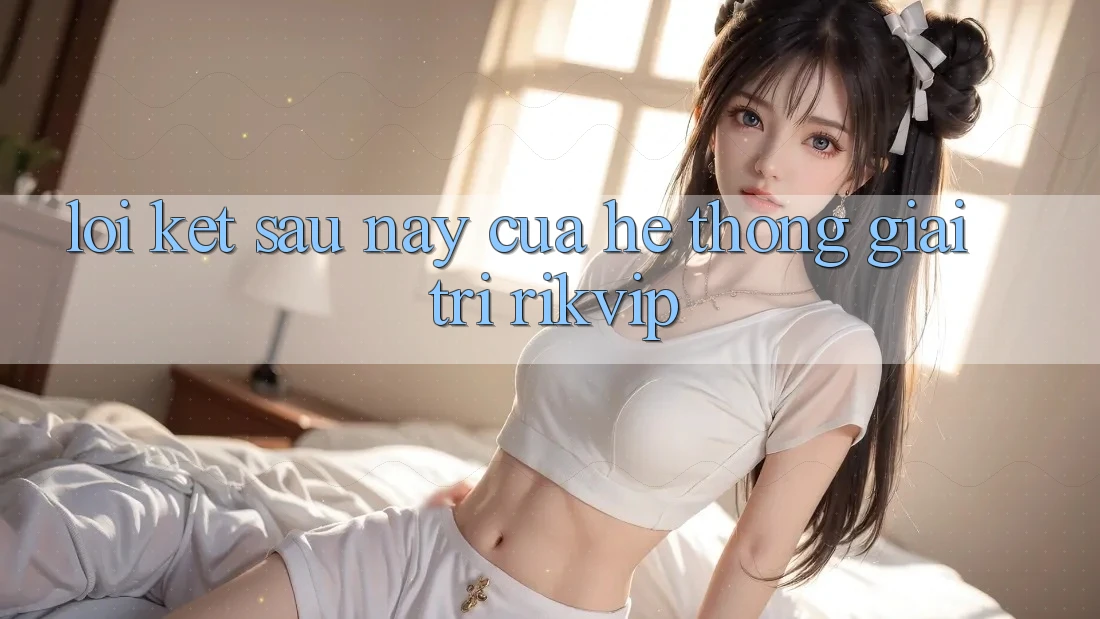 Lời Kết: Sau này Của Hệ thống Giải Trí Rikvip