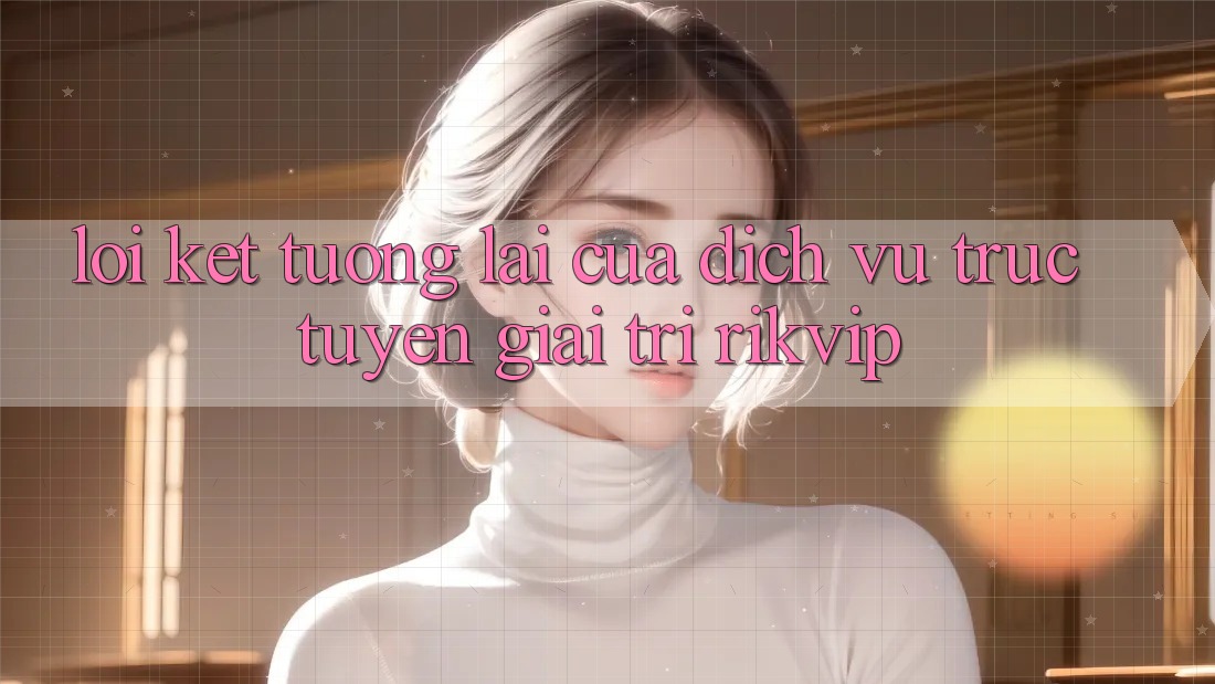 Lời Kết: Tương Lai Của Dịch vụ trực tuyến Giải Trí Rikvip