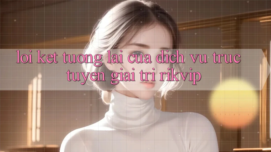 Lời Kết: Tương Lai Của Dịch vụ trực tuyến Giải Trí Rikvip Lời Kết: Tương Lai Của Dịch vụ trực tuyến Giải Trí Rikvip