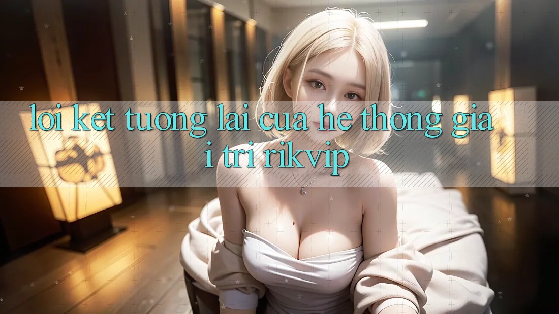 Lời Kết: Tương Lai Của Hệ thống Giải Trí Rikvip