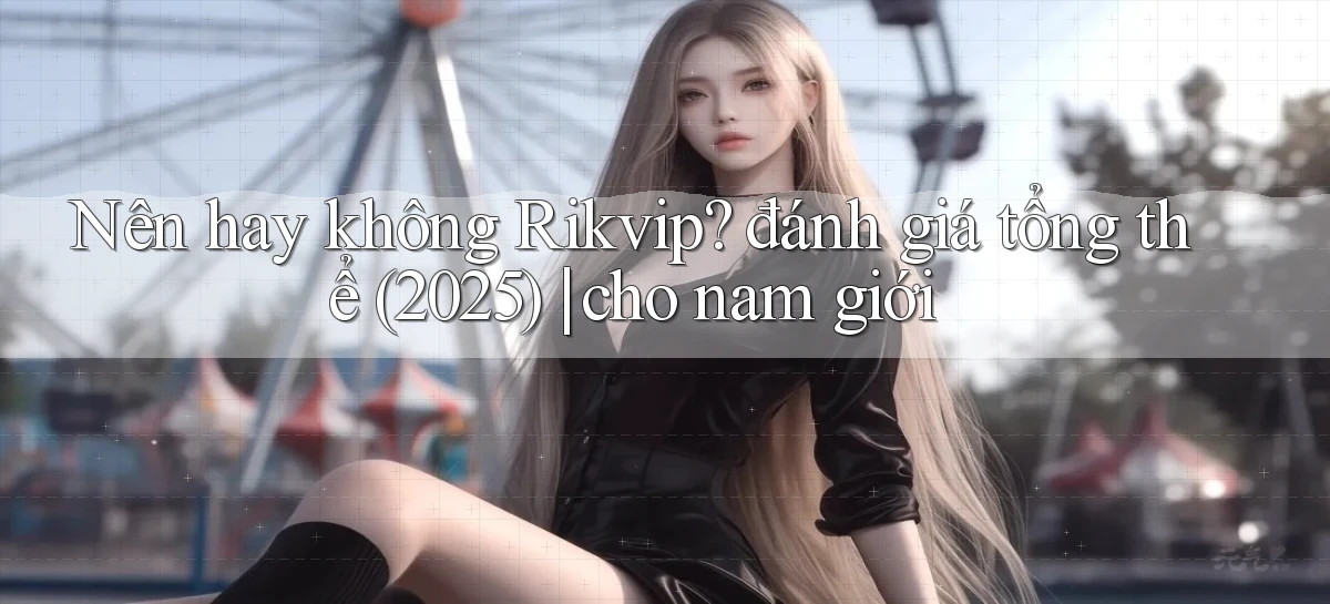 Nên hay không Rikvip đánh giá tổng thể (2025) cho nam giới