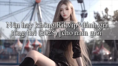 Nên hay không Rikvip đánh giá tổng thể (2025) cho nam giới
