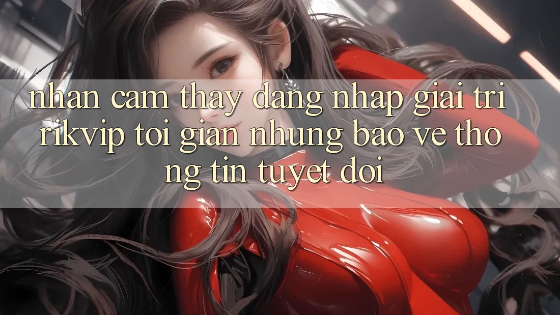 Nhận cảm thấy Đăng Nhập Giải Trí Rikvip: Tối Giản Nhưng Bảo vệ thông tin Tuyệt Đối