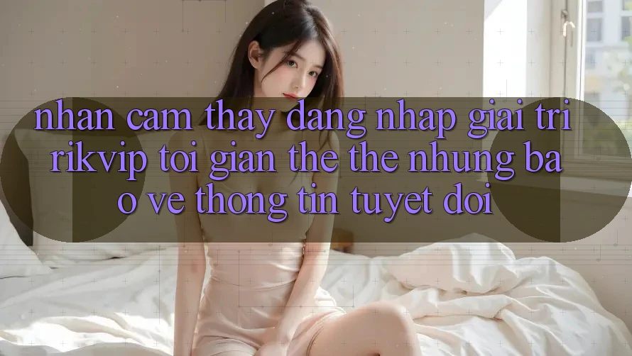 Nhận cảm thấy Đăng Nhập Giải Trí Rikvip: Tối Giản Thế thế nhưng Bảo vệ thông tin Tuyệt Đối Nhận cảm thấy Đăng Nhập Giải Trí Rikvip: Tối Giản Thế thế nhưng Bảo vệ thông tin Tuyệt Đối