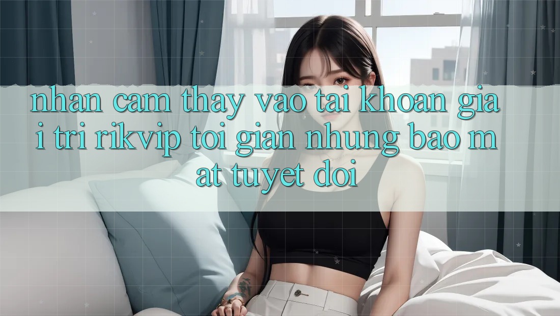 Nhận cảm thấy Vào tài khoản Giải Trí Rikvip: Tối Giản Nhưng Bảo Mật Tuyệt Đối