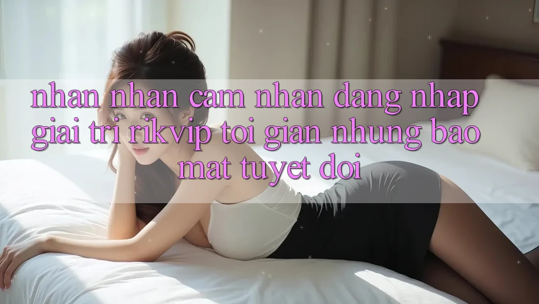 Nhận nhận cảm nhận Đăng Nhập Giải Trí Rikvip: Tối Giản Nhưng Bảo Mật Tuyệt Đối Nhận nhận cảm nhận Đăng Nhập Giải Trí Rikvip: Tối Giản Nhưng Bảo Mật Tuyệt Đối