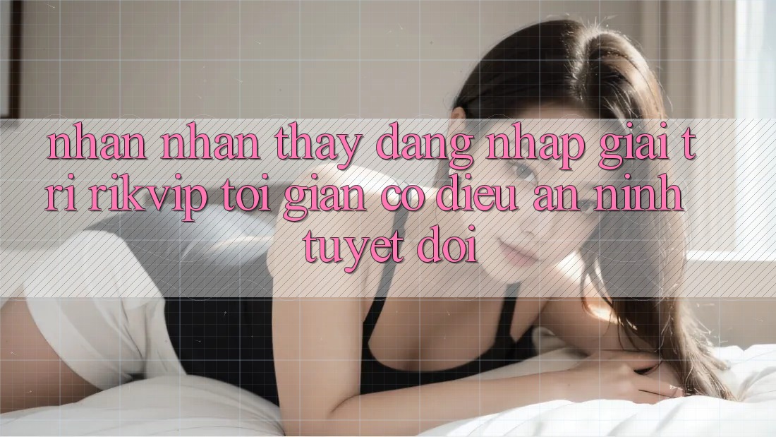 Nhận nhận thấy Đăng Nhập Giải Trí Rikvip: Tối Giản Có điều An ninh Tuyệt Đối