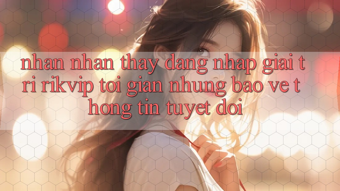 Nhận nhận thấy Đăng Nhập Giải Trí Rikvip: Tối Giản Nhưng Bảo vệ thông tin Tuyệt Đối