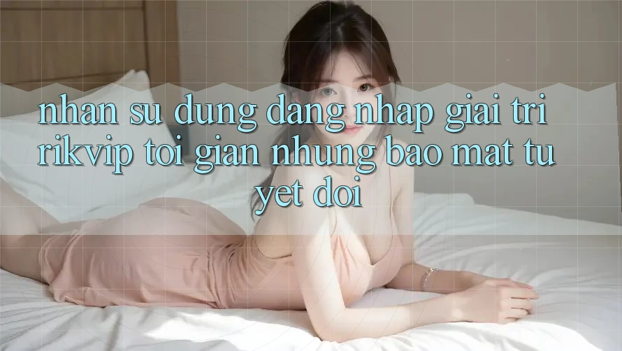 Nhận sử dụng Đăng Nhập Giải Trí Rikvip: Tối Giản Nhưng Bảo Mật Tuyệt Đối Nhận sử dụng Đăng Nhập Giải Trí Rikvip: Tối Giản Nhưng Bảo Mật Tuyệt Đối