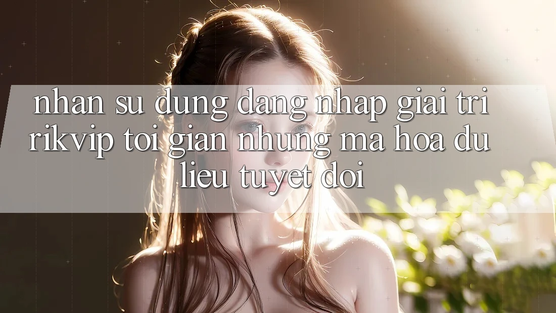 Nhận sử dụng Đăng Nhập Giải Trí Rikvip: Tối Giản Nhưng Mã hóa dữ liệu Tuyệt Đối