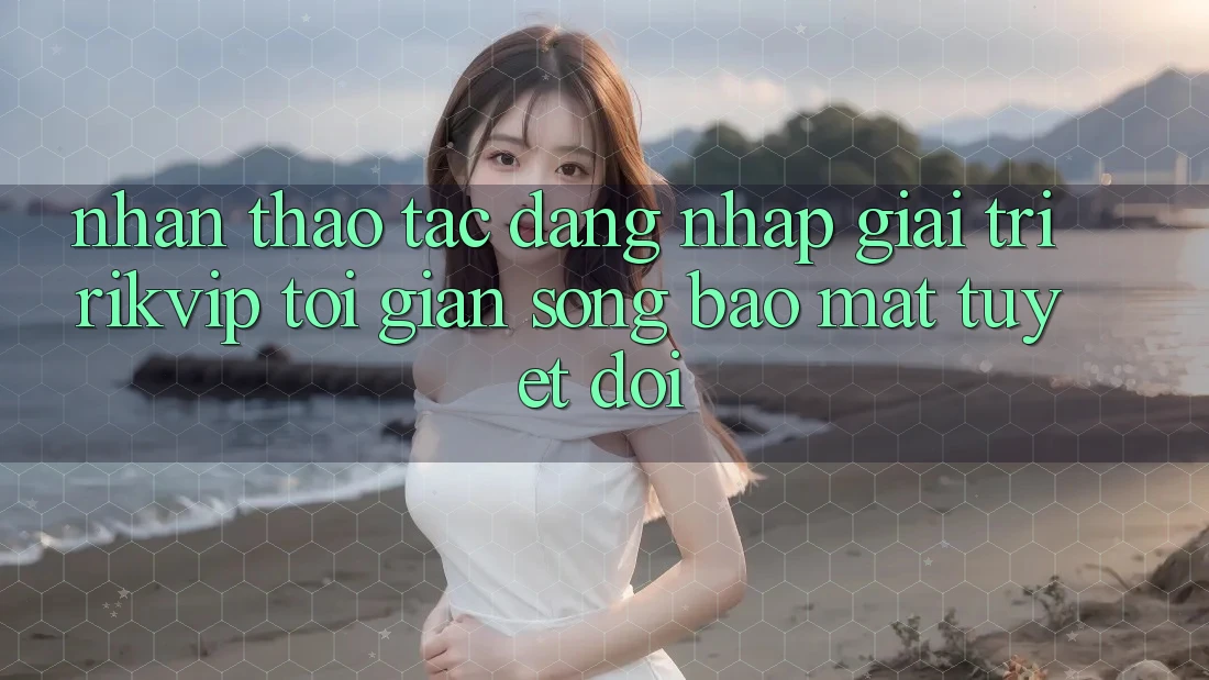 Nhận thao tác Đăng Nhập Giải Trí Rikvip: Tối Giản Song Bảo Mật Tuyệt Đối Nhận thao tác Đăng Nhập Giải Trí Rikvip: Tối Giản Song Bảo Mật Tuyệt Đối