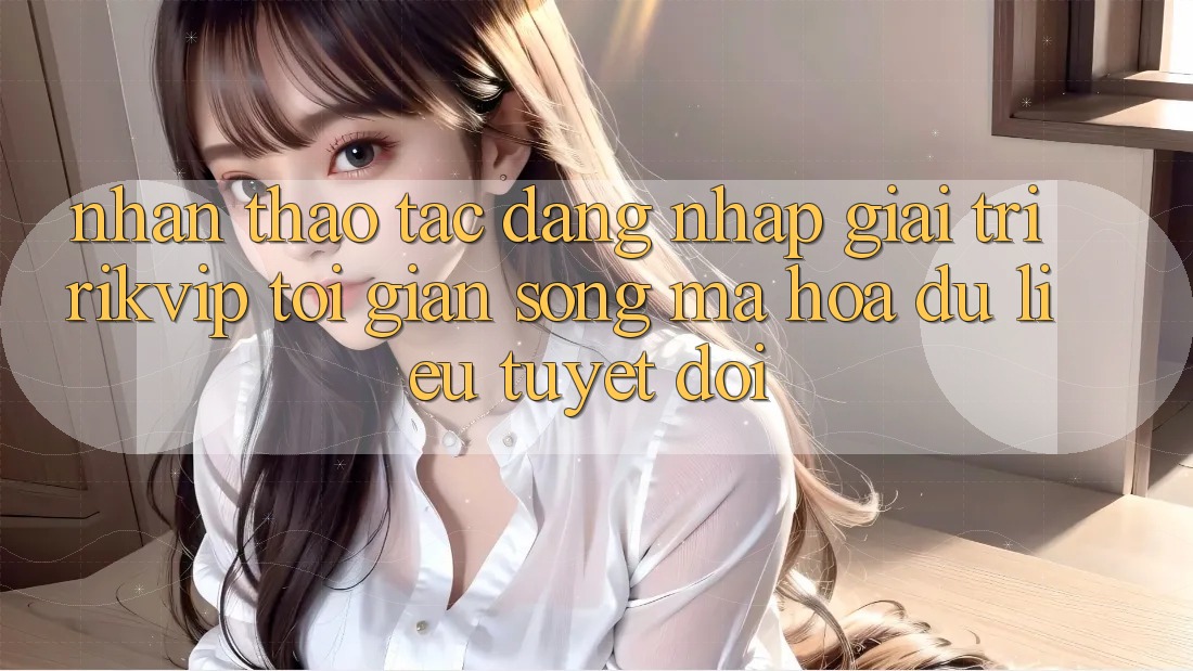 Nhận thao tác Đăng Nhập Giải Trí Rikvip: Tối Giản Song Mã hóa dữ liệu Tuyệt Đối