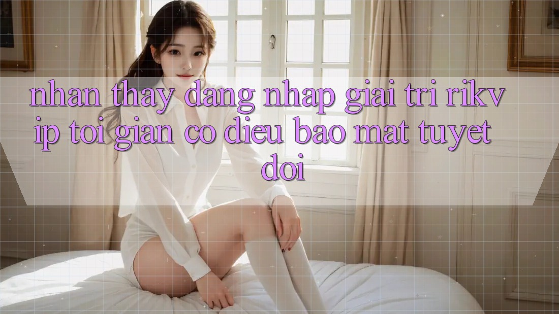 Nhận thấy Đăng Nhập Giải Trí Rikvip: Tối Giản Có điều Bảo Mật Tuyệt Đối