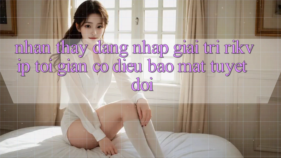 Nhận thấy Đăng Nhập Giải Trí Rikvip: Tối Giản Có điều Bảo Mật Tuyệt Đối Nhận thấy Đăng Nhập Giải Trí Rikvip: Tối Giản Có điều Bảo Mật Tuyệt Đối