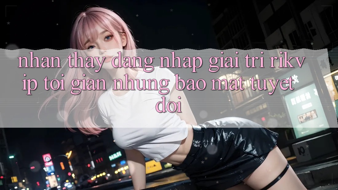 Nhận thấy Đăng Nhập Giải Trí Rikvip: Tối Giản Nhưng Bảo mật Tuyệt Đối Nhận thấy Đăng Nhập Giải Trí Rikvip: Tối Giản Nhưng Bảo mật Tuyệt Đối
