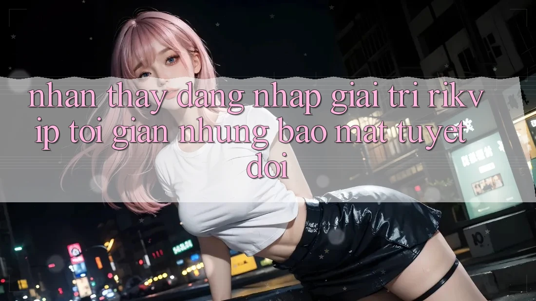 Nhận thấy Đăng Nhập Giải Trí Rikvip: Tối Giản Nhưng Bảo Mật Tuyệt Đối