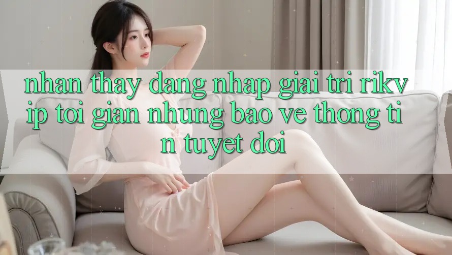 Nhận thấy Đăng Nhập Giải Trí Rikvip: Tối Giản Nhưng Bảo vệ thông tin Tuyệt Đối