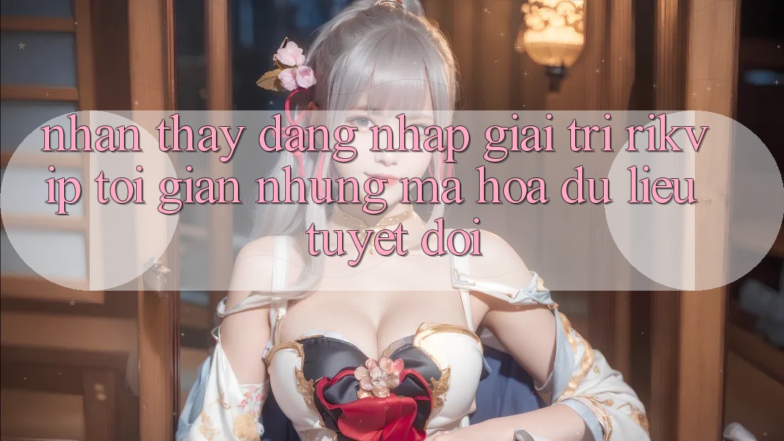 Nhận thấy Đăng Nhập Giải Trí Rikvip: Tối Giản Nhưng Mã hóa dữ liệu Tuyệt Đối Nhận thấy Đăng Nhập Giải Trí Rikvip: Tối Giản Nhưng Mã hóa dữ liệu Tuyệt Đối