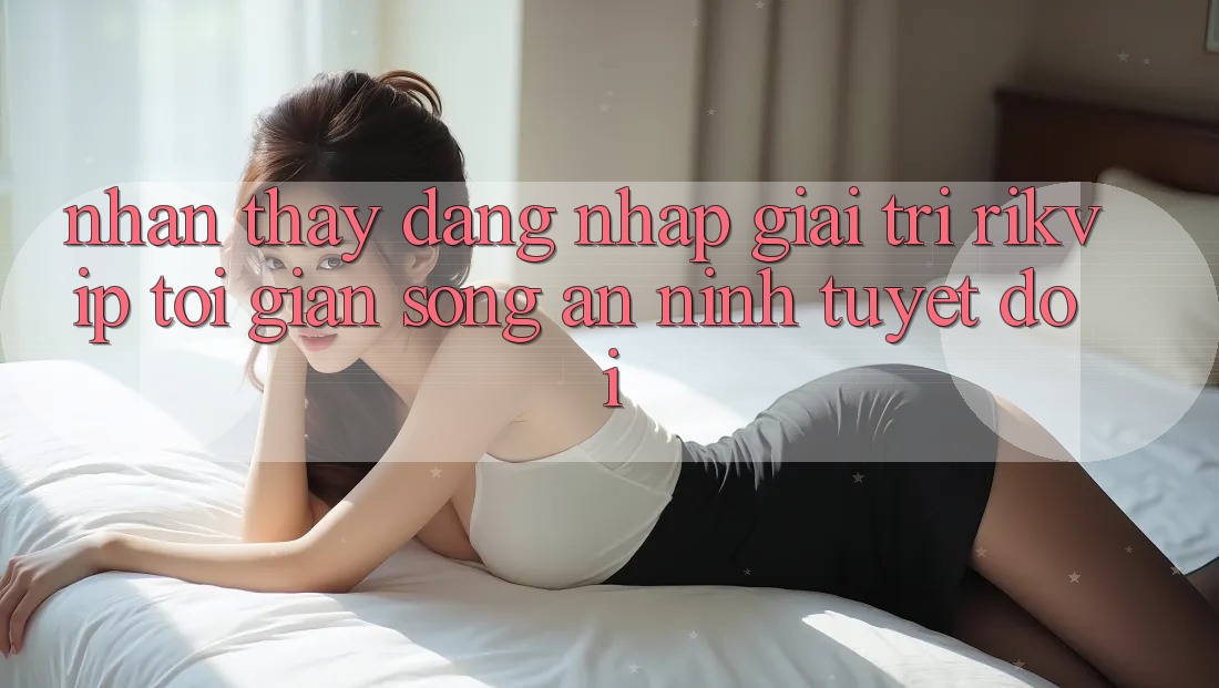 Nhận thấy Đăng Nhập Giải Trí Rikvip: Tối Giản Song An ninh Tuyệt Đối