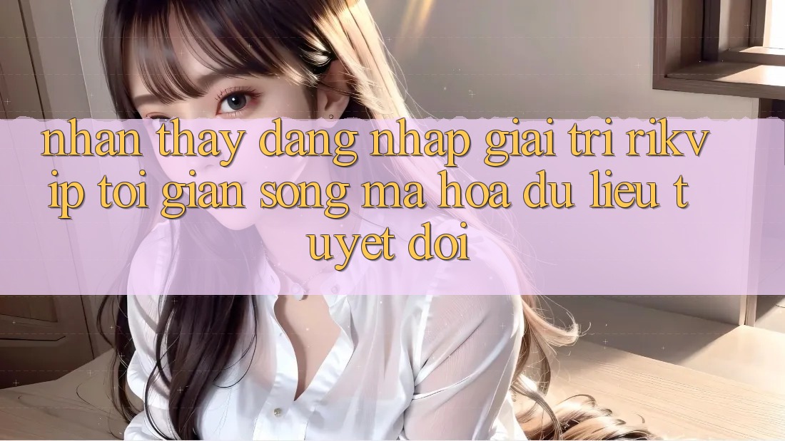 Nhận thấy Đăng Nhập Giải Trí Rikvip: Tối Giản Song Mã hóa dữ liệu Tuyệt Đối