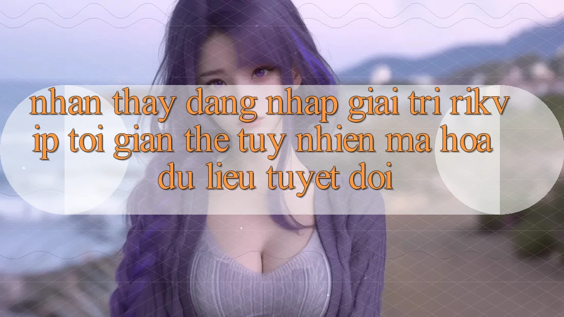 Nhận thấy Đăng Nhập Giải Trí Rikvip: Tối Giản Thế tuy nhiên Mã hóa dữ liệu Tuyệt Đối