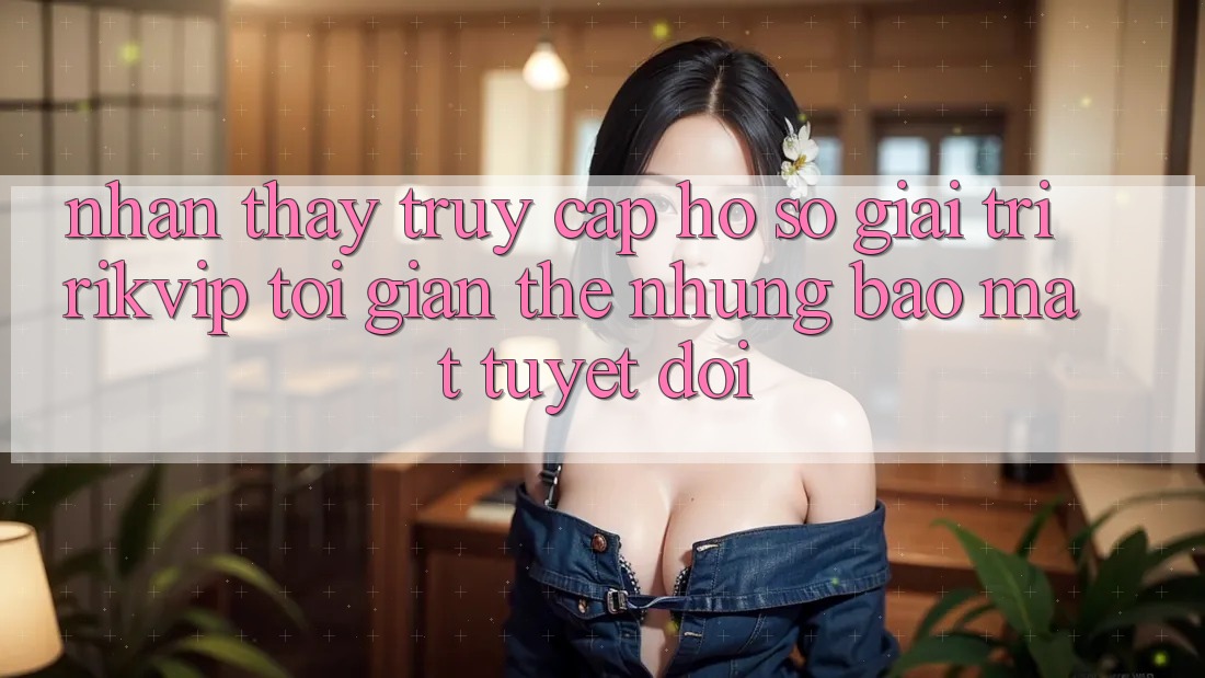 Nhận thấy Truy cập hồ sơ Giải Trí Rikvip: Tối Giản Thế nhưng Bảo Mật Tuyệt Đối Nhận thấy Truy cập hồ sơ Giải Trí Rikvip: Tối Giản Thế nhưng Bảo Mật Tuyệt Đối