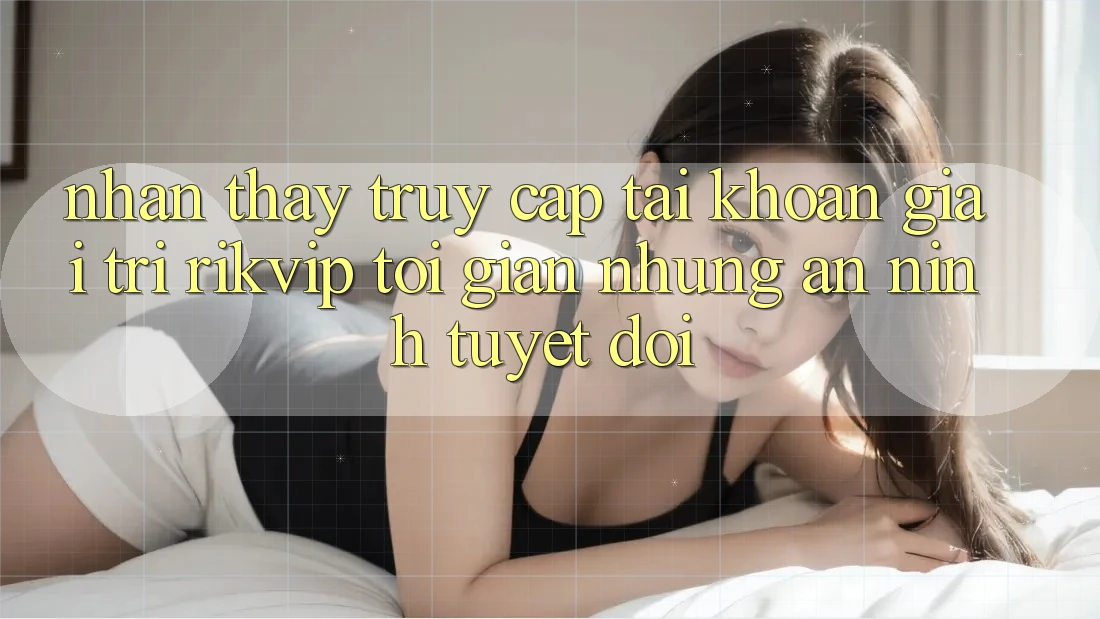 Nhận thấy Truy cập tài khoản Giải Trí Rikvip: Tối Giản Nhưng An ninh Tuyệt Đối