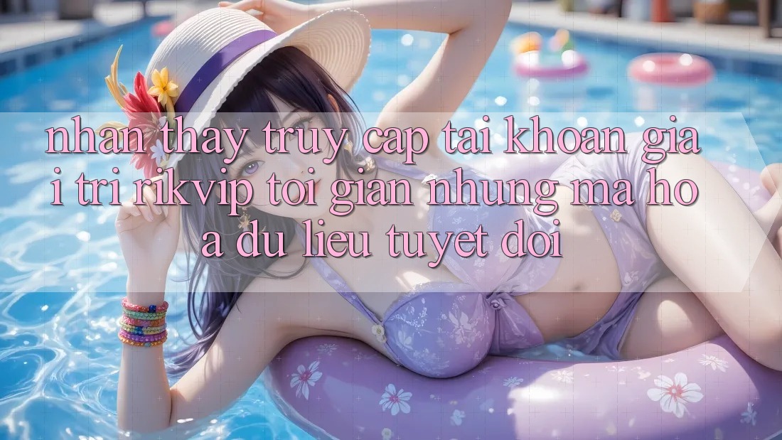 Nhận thấy Truy cập tài khoản Giải Trí Rikvip: Tối Giản Nhưng Mã hóa dữ liệu Tuyệt Đối