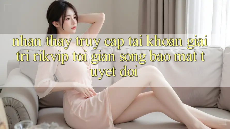 Nhận thấy Truy cập tài khoản Giải Trí Rikvip: Tối Giản Song Bảo Mật Tuyệt Đối