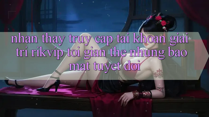 Nhận thấy Truy cập tài khoản Giải Trí Rikvip: Tối Giản Thế nhưng Bảo Mật Tuyệt Đối