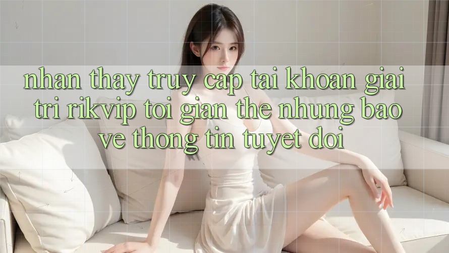 Nhận thấy Truy cập tài khoản Giải Trí Rikvip: Tối Giản Thế nhưng Bảo vệ thông tin Tuyệt Đối