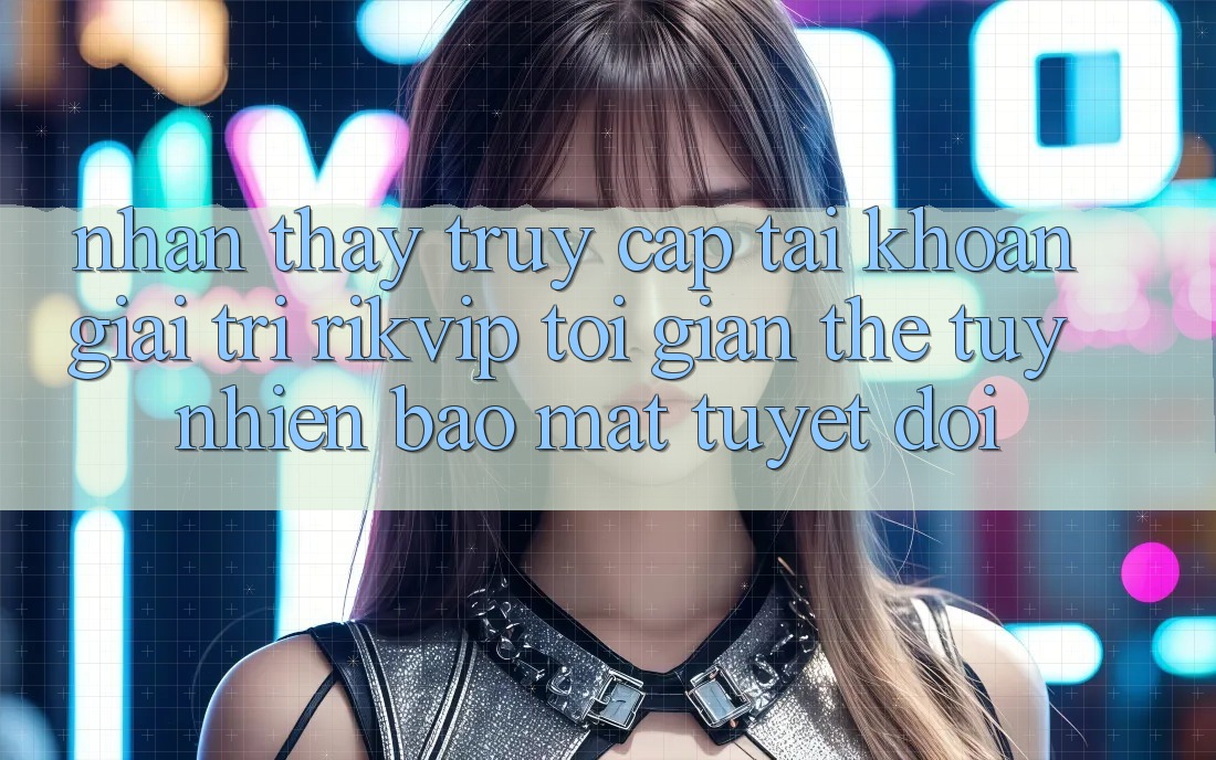 Nhận thấy Truy cập tài khoản Giải Trí Rikvip: Tối Giản Thế tuy nhiên Bảo Mật Tuyệt Đối Nhận thấy Truy cập tài khoản Giải Trí Rikvip: Tối Giản Thế tuy nhiên Bảo Mật Tuyệt Đối