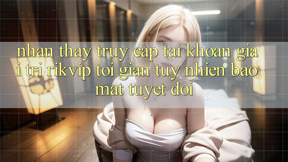 Nhận thấy Truy cập tài khoản Giải Trí Rikvip: Tối Giản Tuy nhiên Bảo Mật Tuyệt Đối