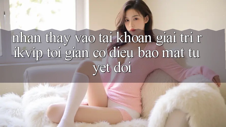 Nhận thấy Vào tài khoản Giải Trí Rikvip: Tối Giản Có điều Bảo Mật Tuyệt Đối Nhận thấy Vào tài khoản Giải Trí Rikvip: Tối Giản Có điều Bảo Mật Tuyệt Đối