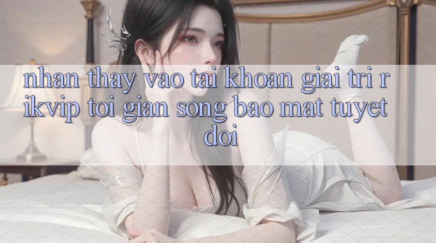 Nhận thấy Vào tài khoản Giải Trí Rikvip: Tối Giản Song Bảo Mật Tuyệt Đối