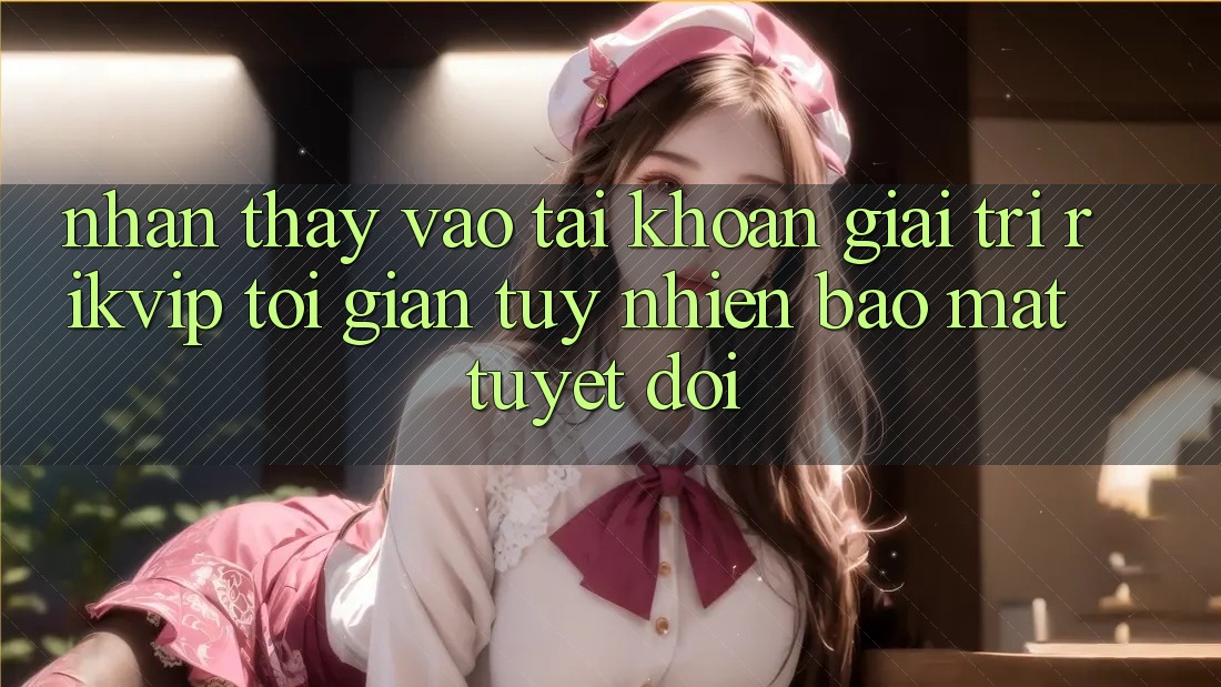 Nhận thấy Vào tài khoản Giải Trí Rikvip: Tối Giản Tuy nhiên Bảo Mật Tuyệt Đối