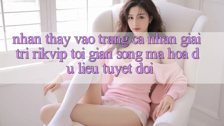 Nhận thấy Vào trang cá nhân Giải Trí Rikvip: Tối Giản Song Mã hóa dữ liệu Tuyệt Đối