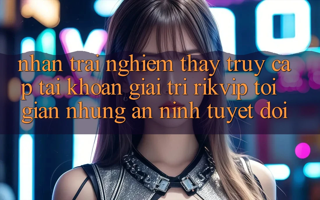 Nhận trải nghiệm thấy Truy cập tài khoản Giải Trí Rikvip: Tối Giản Nhưng An ninh Tuyệt Đối