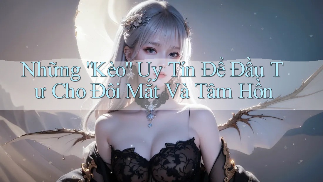 Những “Kèo” Uy Tín Để Đầu Tư Cho Đôi Mắt Và Tâm Hồn Những “Kèo” Uy Tín Để Đầu Tư Cho Đôi Mắt Và Tâm Hồn